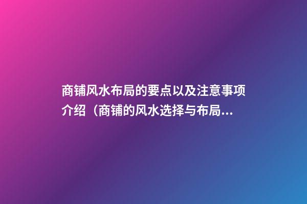 商铺风水布局的要点以及注意事项介绍（商铺的风水选择与布局）