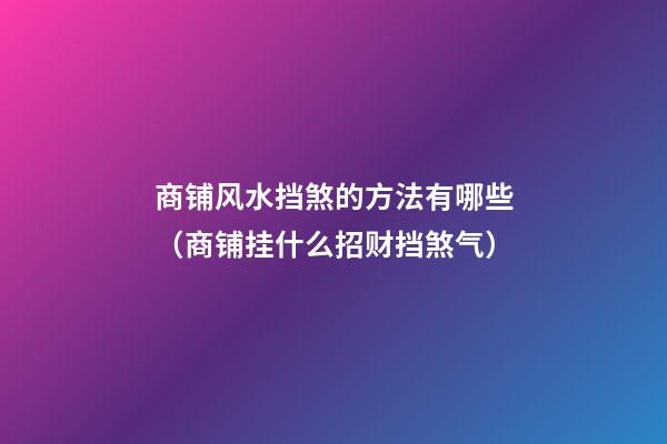 商铺风水挡煞的方法有哪些（商铺挂什么招财挡煞气）