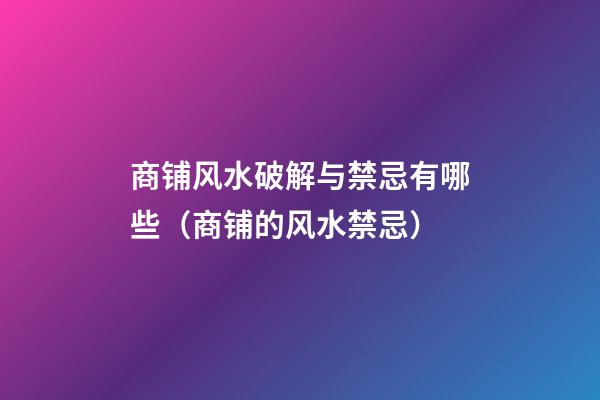 商铺风水破解与禁忌有哪些（商铺的风水禁忌）