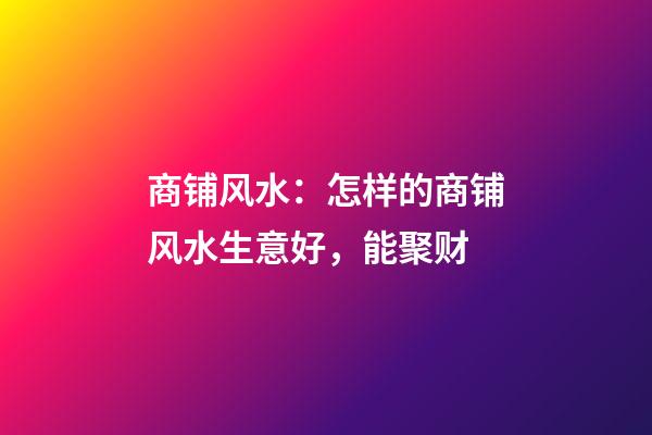 商铺风水：怎样的商铺风水生意好，能聚财