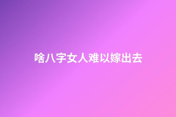 啥八字女人难以嫁出去