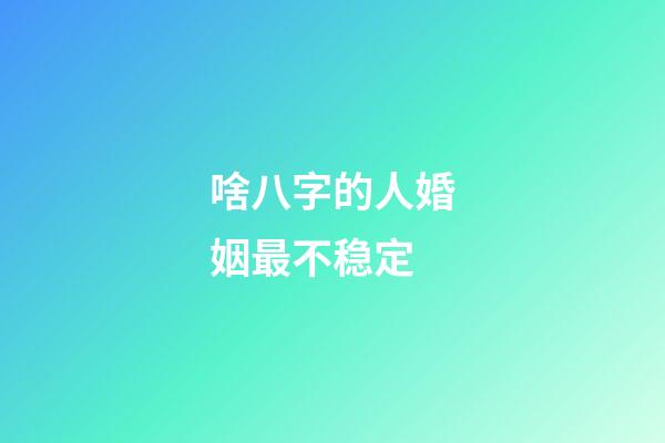 啥八字的人婚姻最不稳定