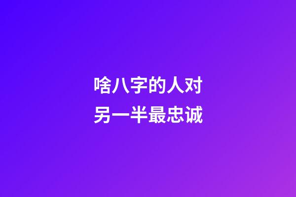 啥八字的人对另一半最忠诚