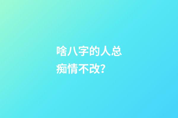啥八字的人总痴情不改？