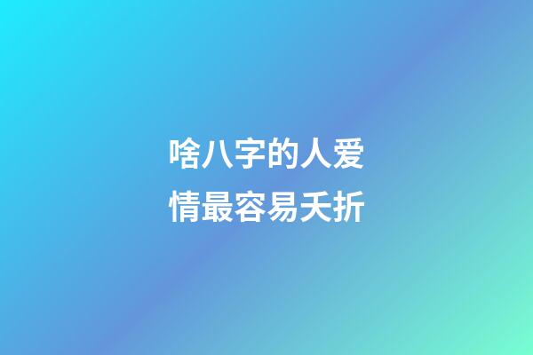 啥八字的人爱情最容易夭折