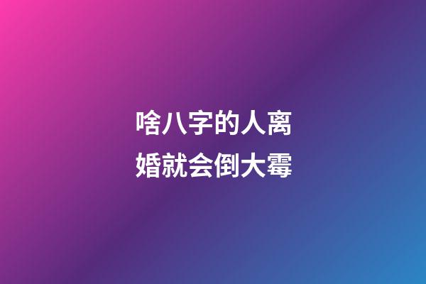 啥八字的人离婚就会倒大霉
