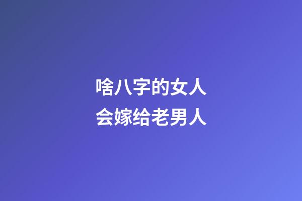 啥八字的女人会嫁给老男人