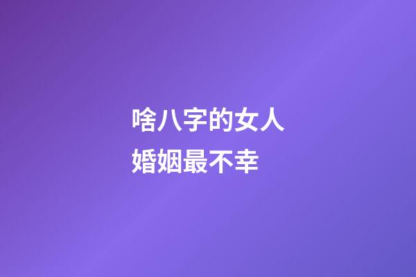 啥八字的女人婚姻最不幸