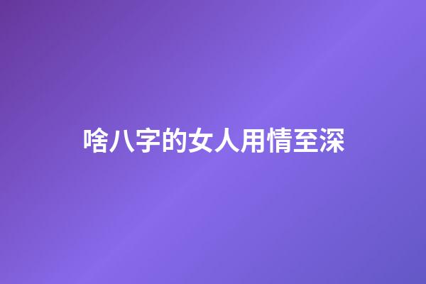 啥八字的女人用情至深