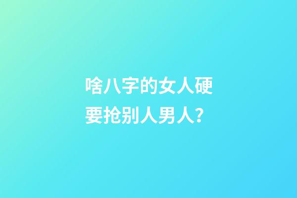 啥八字的女人硬要抢别人男人？