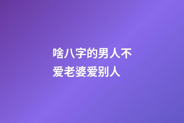 啥八字的男人不爱老婆爱别人
