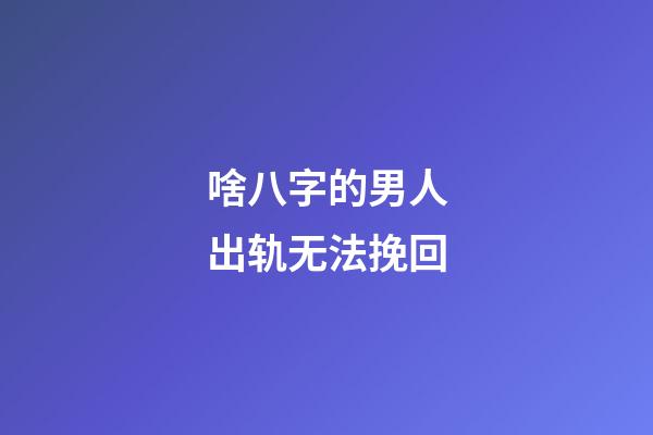 啥八字的男人出轨无法挽回