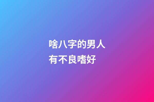 啥八字的男人有不良嗜好
