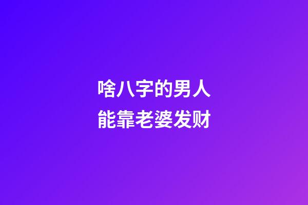 啥八字的男人能靠老婆发财