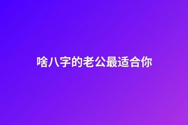 啥八字的老公最适合你