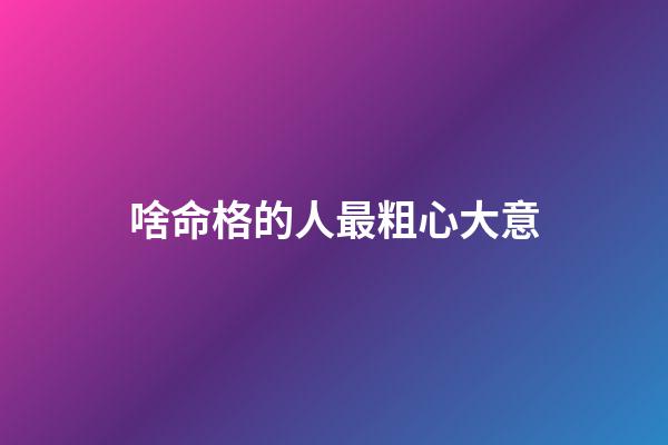 啥命格的人最粗心大意