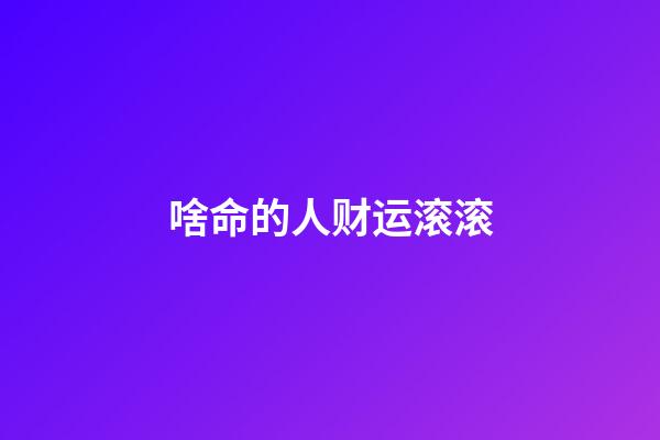 啥命的人财运滚滚?