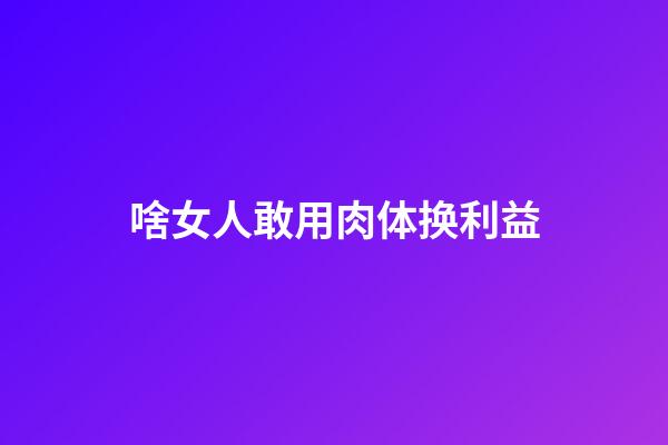 啥女人敢用肉体换利益