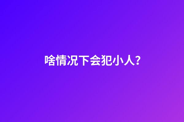 啥情况下会犯小人？