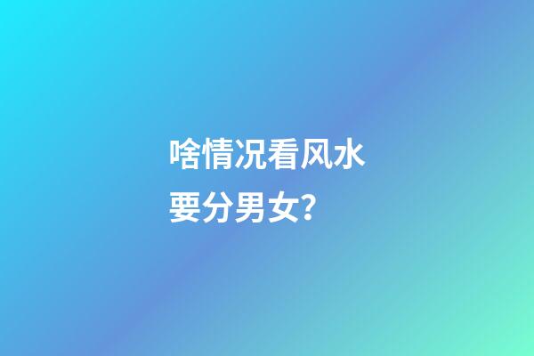 啥情况看风水要分男女？