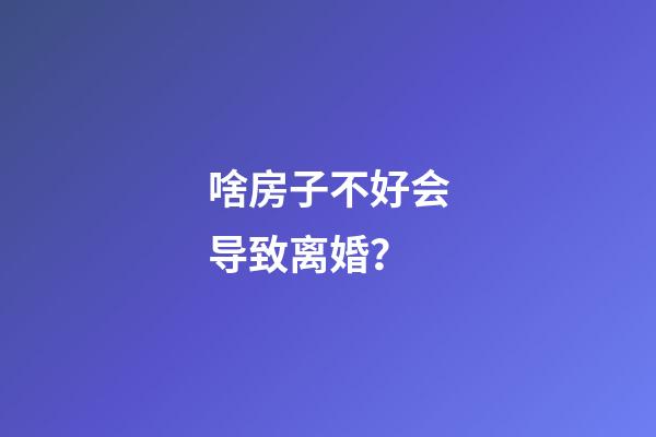 啥房子不好会导致离婚？