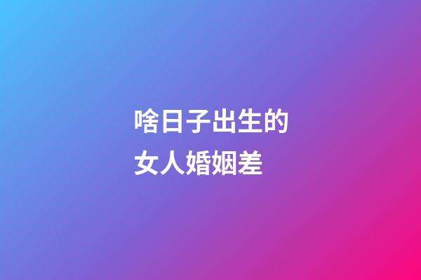 啥日子出生的女人婚姻差