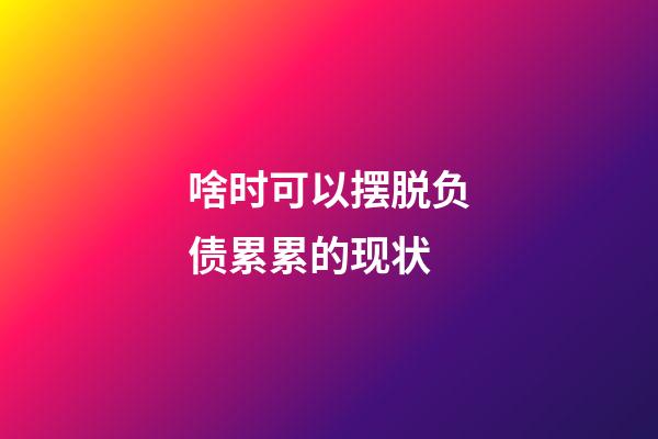 啥时可以摆脱负债累累的现状