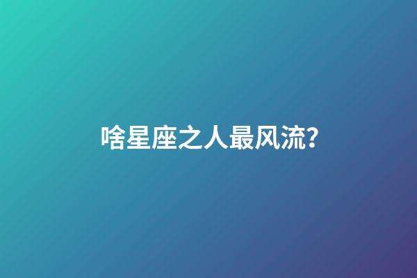 啥星座之人最风流？