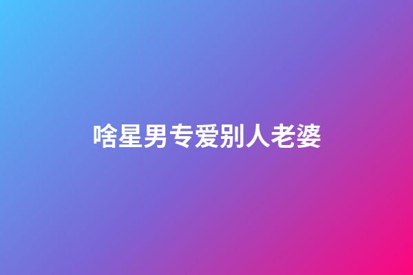 啥星男专爱别人老婆