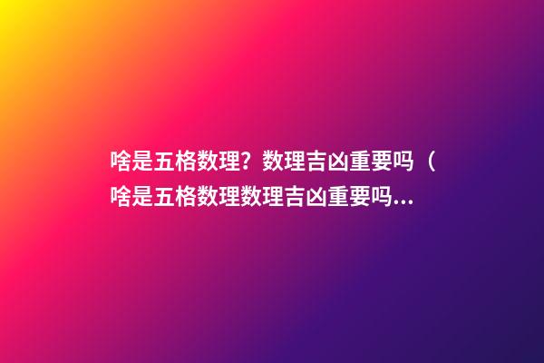 啥是五格数理？数理吉凶重要吗（啥是五格数理?数理吉凶重要吗视频）