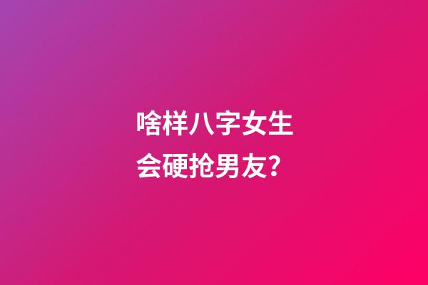 啥样八字女生会硬抢男友？