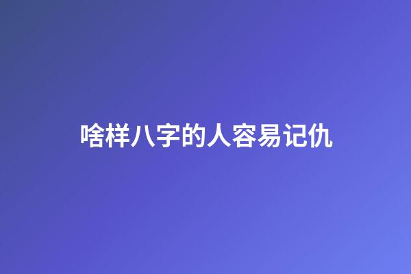 啥样八字的人容易记仇