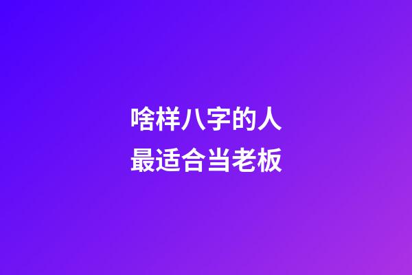 啥样八字的人最适合当老板