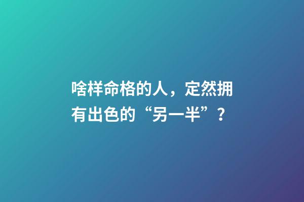 啥样命格的人，定然拥有出色的“另一半”？