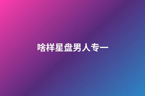 啥样星盘男人专一-第1张-星座运势-玄机派