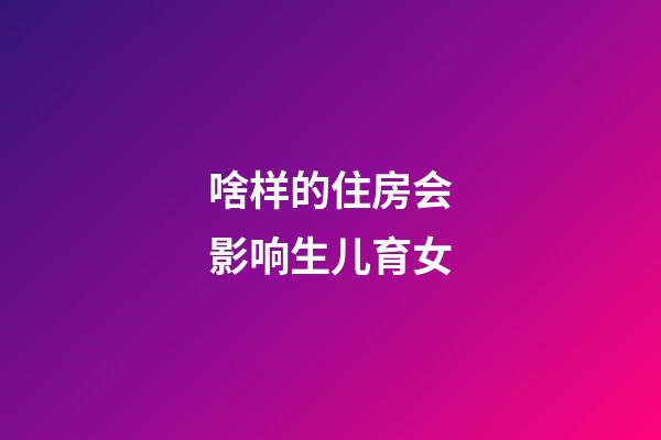 啥样的住房会影响生儿育女