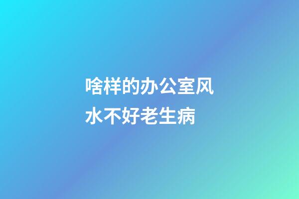 啥样的办公室风水不好老生病