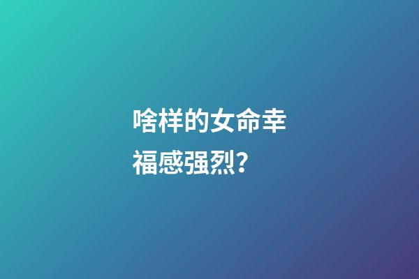 啥样的女命幸福感强烈？