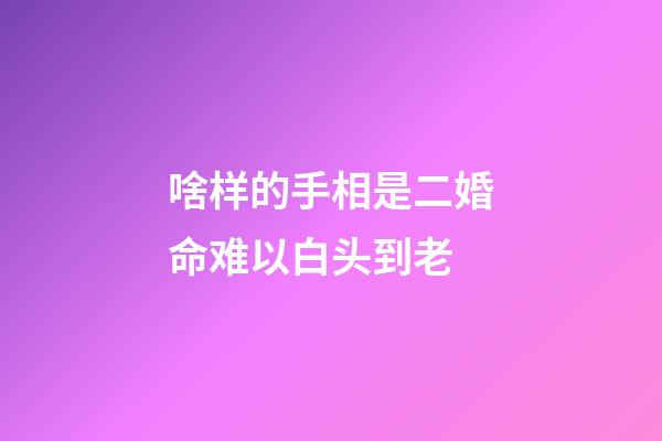 啥样的手相是二婚命难以白头到老