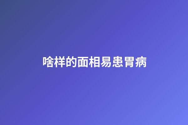 啥样的面相易患胃病