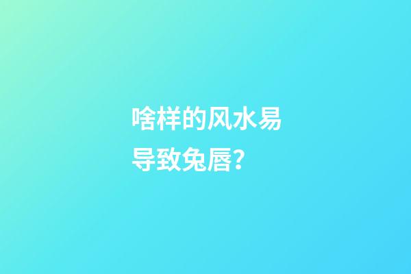 啥样的风水易导致兔唇？