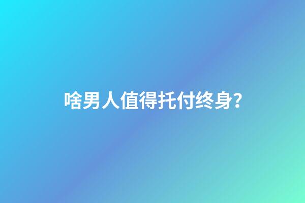 啥男人值得托付终身？