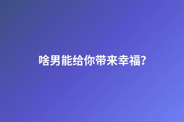 啥男能给你带来幸福？