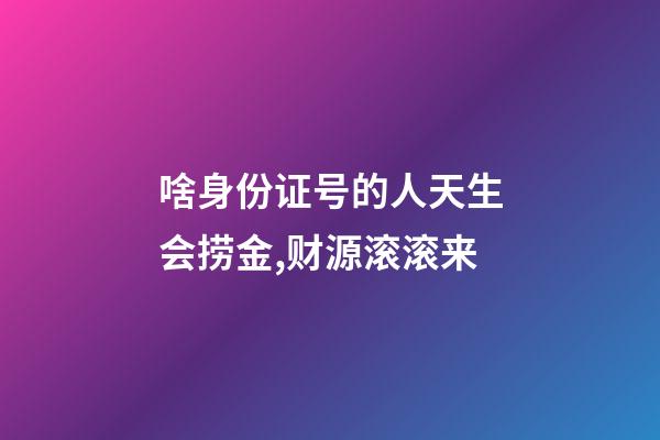 啥身份证号的人天生会捞金,财源滚滚来