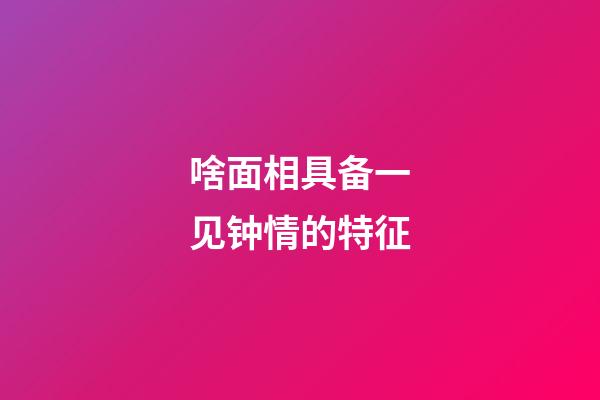 啥面相具备一见钟情的特征