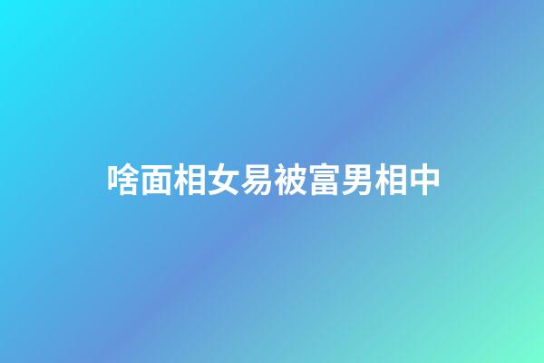 啥面相女易被富男相中
