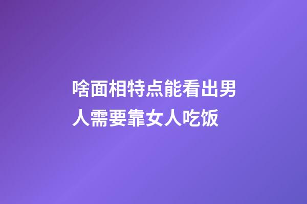啥面相特点能看出男人需要靠女人吃饭
