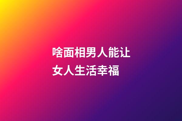 啥面相男人能让女人生活幸福