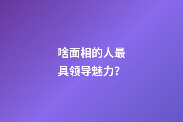 啥面相的人最具领导魅力？