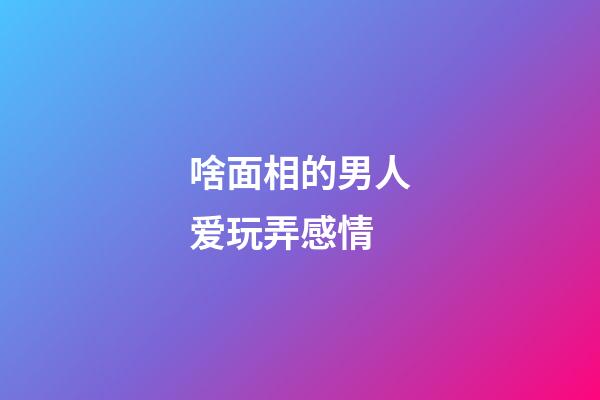 啥面相的男人爱玩弄感情